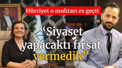 Hürriyet o muhtarı es geçti “Siyaset yapacaktı fırsat vermedik”